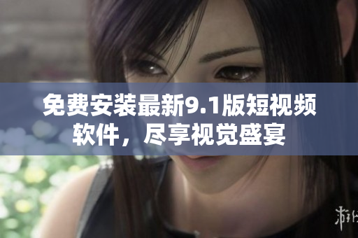 免费安装最新9.1版短视频软件，尽享视觉盛宴