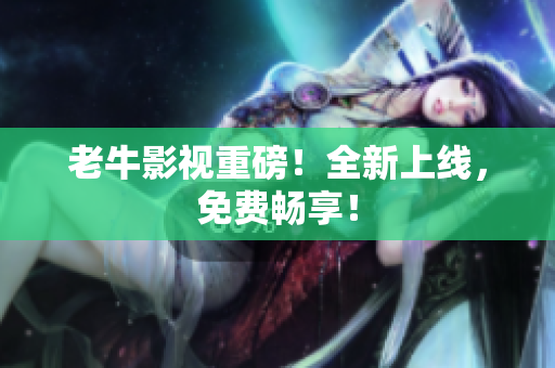 老牛影视重磅！全新上线，免费畅享！