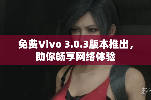 免费Vivo 3.0.3版本推出，助你畅享网络体验