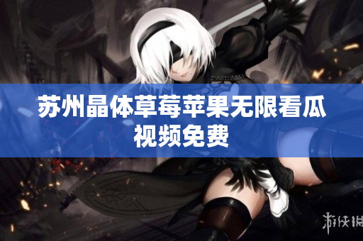 苏州晶体草莓苹果无限看瓜视频免费