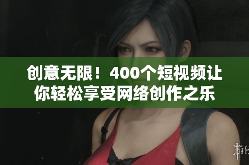 创意无限！400个短视频让你轻松享受网络创作之乐