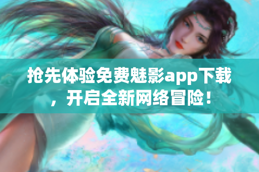 抢先体验免费魅影app下载，开启全新网络冒险！