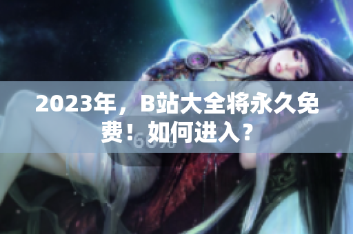 2023年，B站大全将永久免费！如何进入？