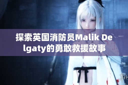 探索英国消防员Malik Delgaty的勇敢救援故事