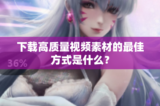 下载高质量视频素材的最佳方式是什么？
