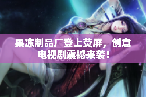 果冻制品厂登上荧屏，创意电视剧震撼来袭！