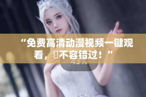 “免费高清动漫视频一键观看，妳不容错过！”