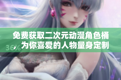 免费获取二次元动漫角色桶，为你喜爱的人物量身定制