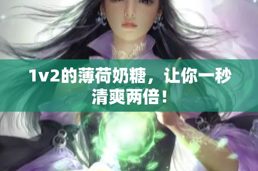 1v2的薄荷奶糖，让你一秒清爽两倍！