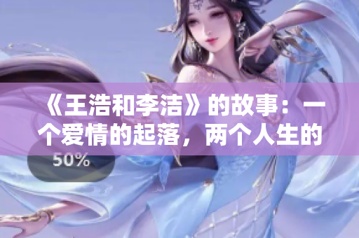 《王浩和李洁》的故事：一个爱情的起落，两个人生的轨迹