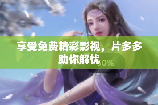 享受免费精彩影视，片多多助你解忧