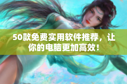 50款免费实用软件推荐，让你的电脑更加高效！