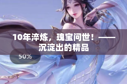 10年淬炼，瑰宝问世！——沉淀出的精品