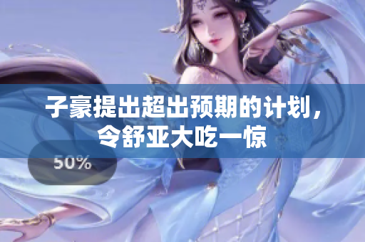 子豪提出超出预期的计划，令舒亚大吃一惊