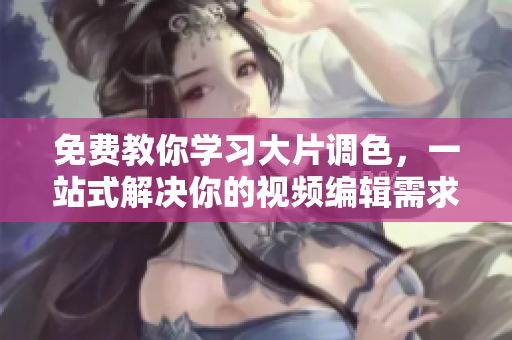 免费教你学习大片调色，一站式解决你的视频编辑需求