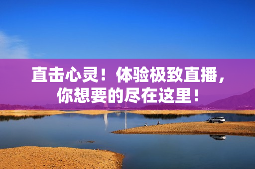 直击心灵！体验极致直播，你想要的尽在这里！