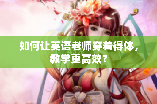 如何让英语老师穿着得体，教学更高效？
