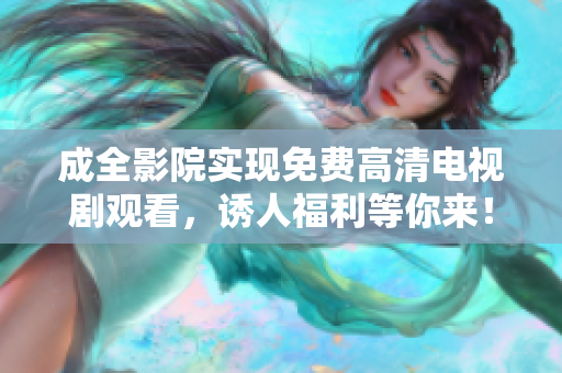 成全影院实现免费高清电视剧观看，诱人福利等你来！