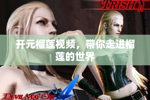 开元榴莲视频，带你走进榴莲的世界