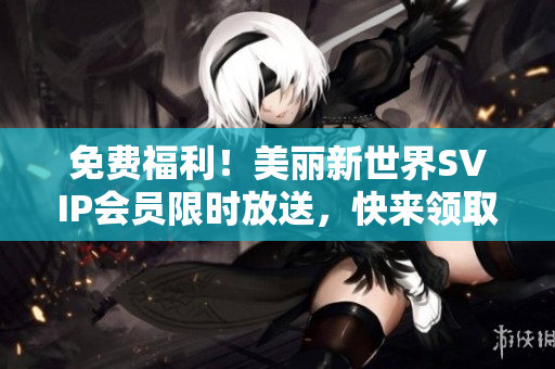 免费福利！美丽新世界SVIP会员限时放送，快来领取！