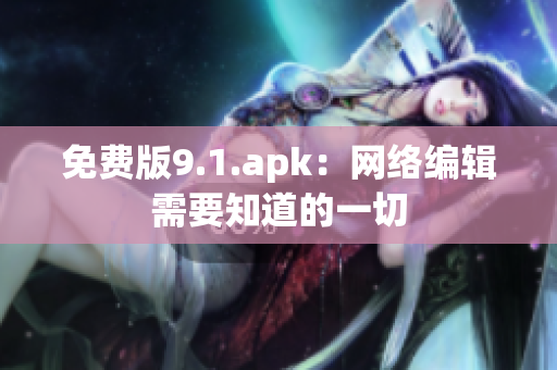 免费版9.1.apk：网络编辑需要知道的一切