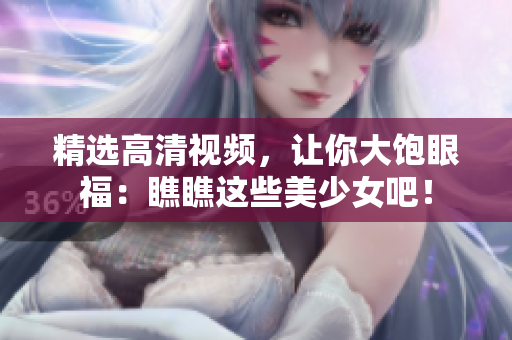 精选高清视频，让你大饱眼福：瞧瞧这些美少女吧！