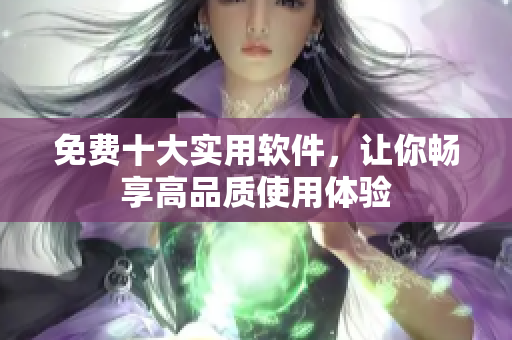 免费十大实用软件，让你畅享高品质使用体验