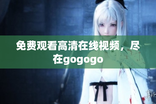 免费观看高清在线视频，尽在gogogo