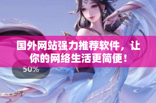 国外网站强力推荐软件，让你的网络生活更简便！