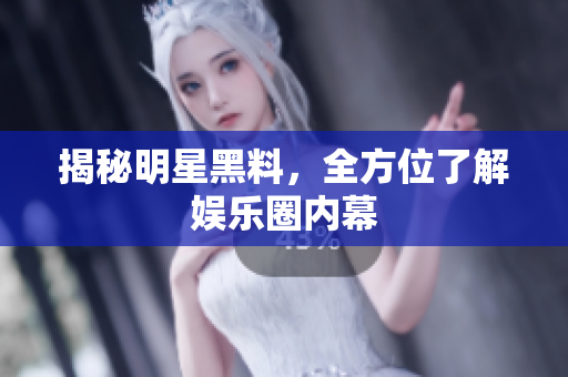 揭秘明星黑料，全方位了解娱乐圈内幕