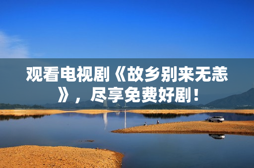 观看电视剧《故乡别来无恙》，尽享免费好剧！