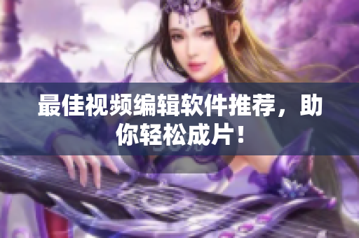 最佳视频编辑软件推荐，助你轻松成片！