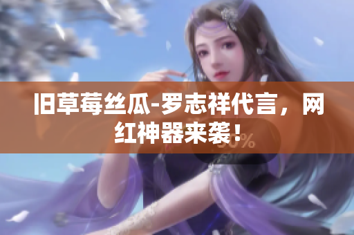 旧草莓丝瓜-罗志祥代言，网红神器来袭！