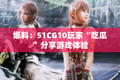 爆料：51CG10玩家“吃瓜”分享游戏体验