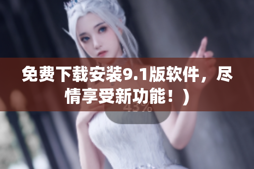 免费下载安装9.1版软件，尽情享受新功能！)