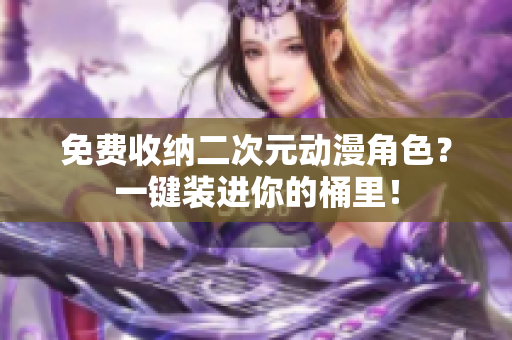 免费收纳二次元动漫角色？一键装进你的桶里！