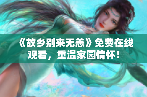 《故乡别来无恙》免费在线观看，重温家园情怀！