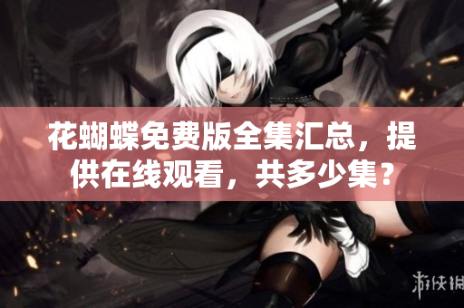 花蝴蝶免费版全集汇总，提供在线观看，共多少集？