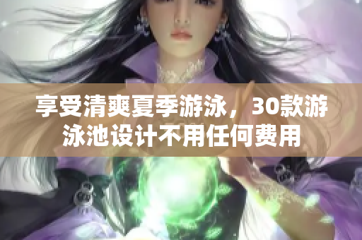 享受清爽夏季游泳，30款游泳池设计不用任何费用
