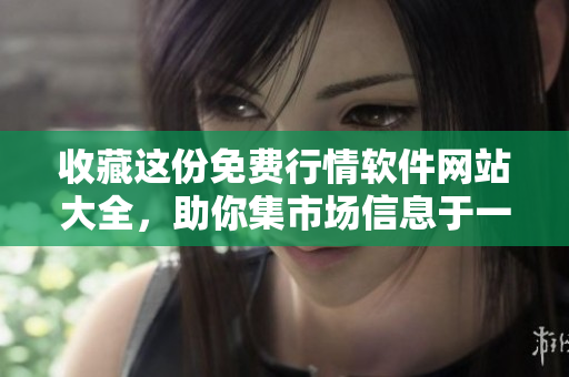 收藏这份免费行情软件网站大全，助你集市场信息于一身