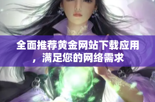 全面推荐黄金网站下载应用，满足您的网络需求