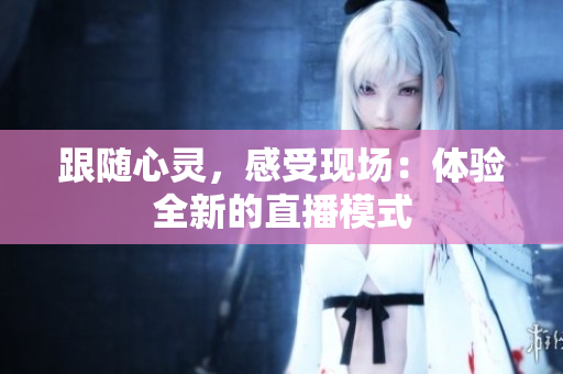 跟随心灵，感受现场：体验全新的直播模式