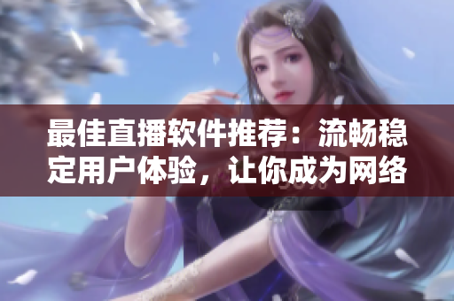 最佳直播软件推荐：流畅稳定用户体验，让你成为网络红人