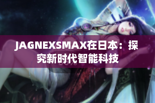 JAGNEXSMAX在日本：探究新时代智能科技