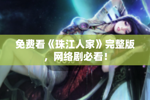 免费看《珠江人家》完整版，网络剧必看！