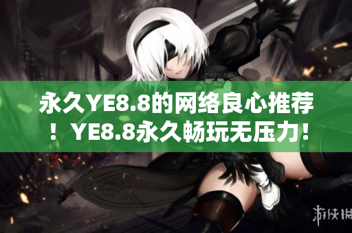 永久YE8.8的网络良心推荐！YE8.8永久畅玩无压力！