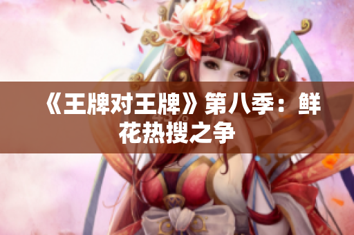 《王牌对王牌》第八季：鲜花热搜之争