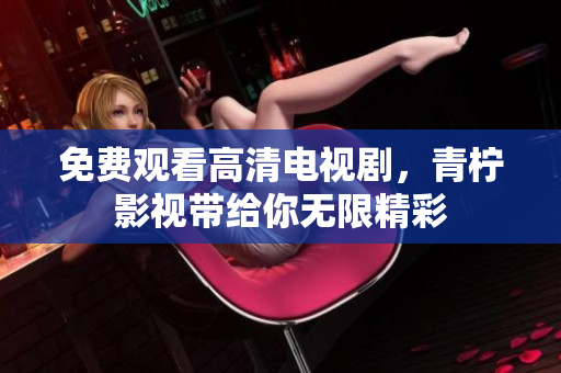 免费观看高清电视剧，青柠影视带给你无限精彩