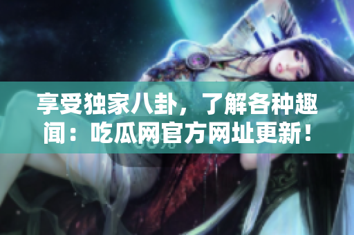 享受独家八卦，了解各种趣闻：吃瓜网官方网址更新！