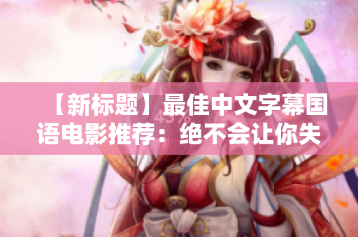 【新标题】最佳中文字幕国语电影推荐：绝不会让你失望！